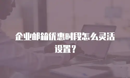 企业邮箱优惠时段怎么灵活设置?