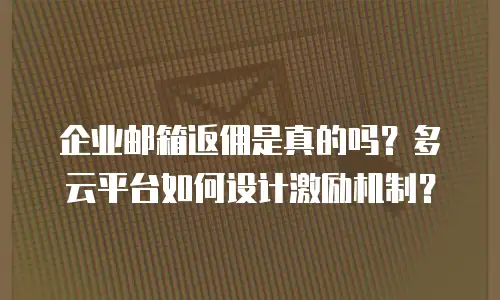 企业邮箱返佣是真的吗？多云平台如何设计激励机制？