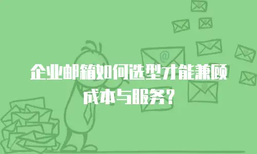 企业邮箱如何选型才能兼顾成本与服务?