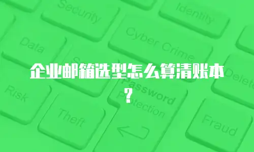 企业邮箱选型怎么算清账本？