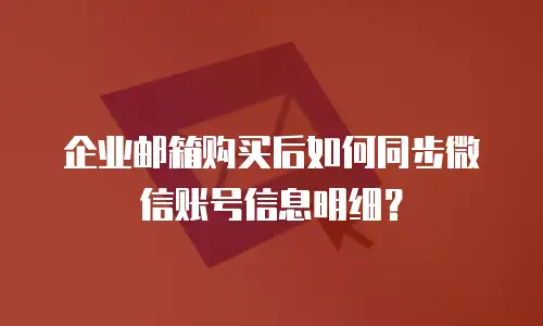 企业邮箱购买后如何同步微信账号信息明细?