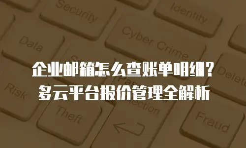 企业邮箱怎么查账单明细？多云平台报价管理全解析