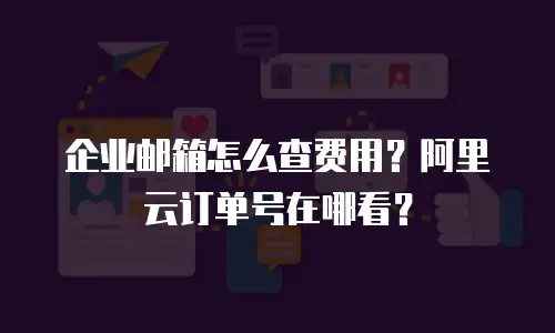 企业邮箱怎么查费用？阿里云订单号在哪看？