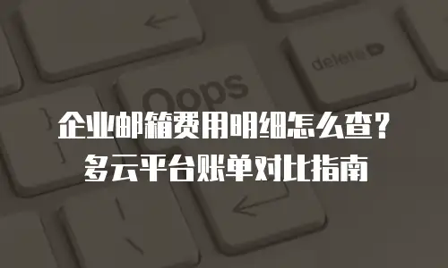 企业邮箱费用明细怎么查？多云平台账单对比指南