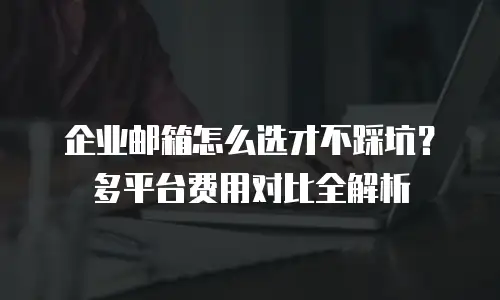 企业邮箱怎么选才不踩坑？多平台费用对比全解析