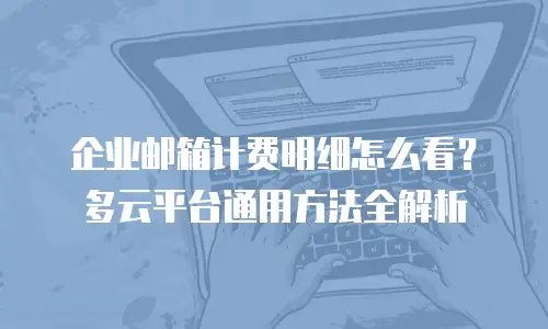 企业邮箱计费明细怎么看？多云平台通用方法全解析
