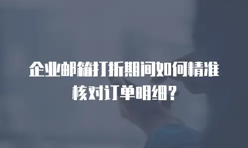 企业邮箱打折期间如何精准核对订单明细?