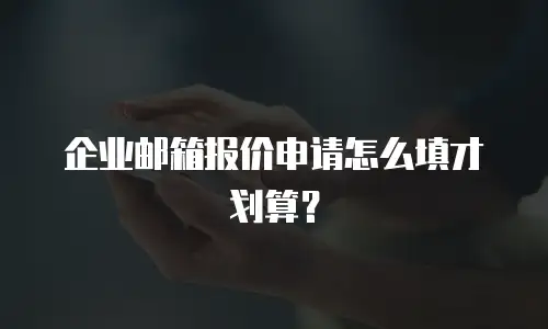 企业邮箱报价申请怎么填才划算？