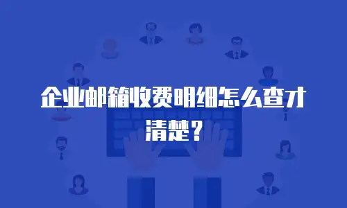 企业邮箱收费明细怎么查才清楚？
