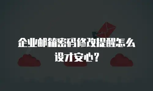 企业邮箱密码修改提醒怎么设才安心？