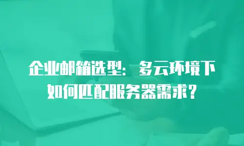 企业邮箱选型：多云环境下如何匹配服务器需求？
