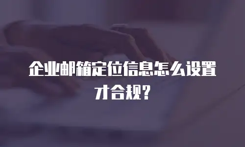 企业邮箱定位信息怎么设置才合规？