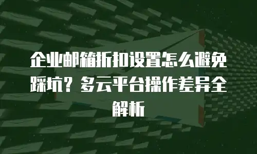 企业邮箱折扣设置怎么避免踩坑？多云平台操作差异全解析