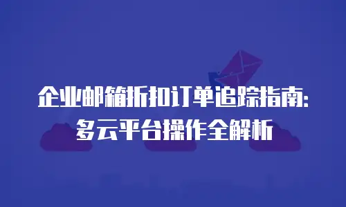 企业邮箱折扣订单追踪指南：多云平台操作全解析