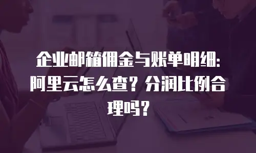 企业邮箱佣金与账单明细:阿里云怎么查?分润比例合理吗?