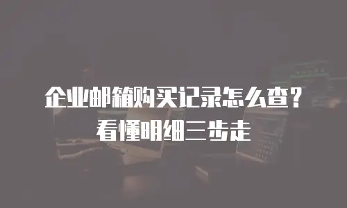 企业邮箱购买记录怎么查？看懂明细三步走