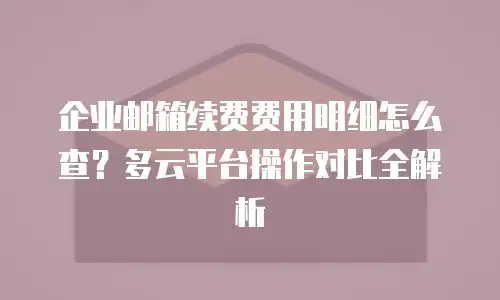 企业邮箱续费费用明细怎么查？多云平台操作对比全解析