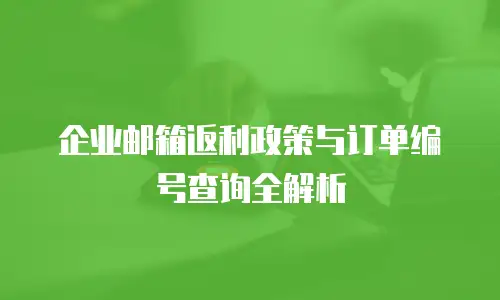 企业邮箱返利政策与订单编号查询全解析