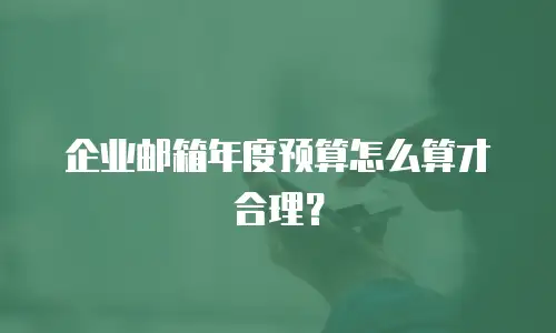 企业邮箱年度预算怎么算才合理？