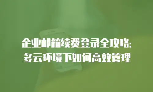 企业邮箱续费登录全攻略：多云环境下如何高效管理