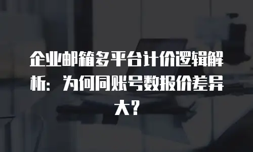 企业邮箱多平台计价逻辑解析：为何同账号数报价差异大？