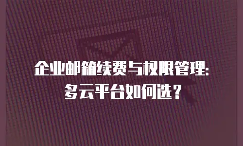 企业邮箱续费与权限管理：多云平台如何选？