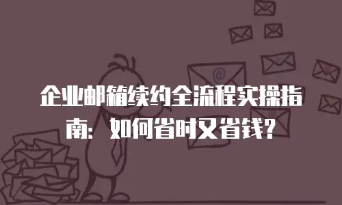 企业邮箱续约全流程实操指南：如何省时又省钱？