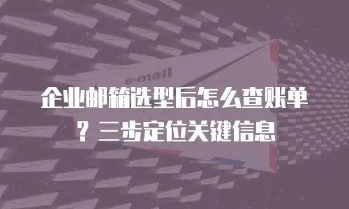 企业邮箱选型后怎么查账单？三步定位关键信息