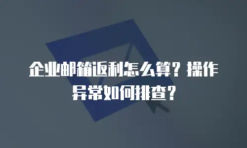 企业邮箱返利怎么算？操作异常如何排查？