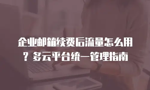 企业邮箱续费后流量怎么用？多云平台统一管理指南