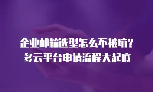 企业邮箱选型怎么不被坑？多云平台申请流程大起底