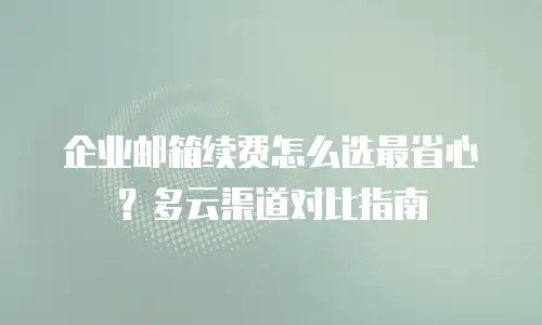 企业邮箱续费怎么选最省心？多云渠道对比指南