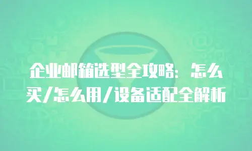 企业邮箱选型全攻略:怎么买/怎么用/设备适配全解析