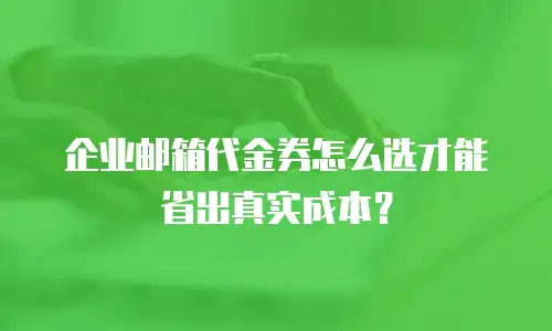 企业邮箱代金券怎么选才能省出真实成本？