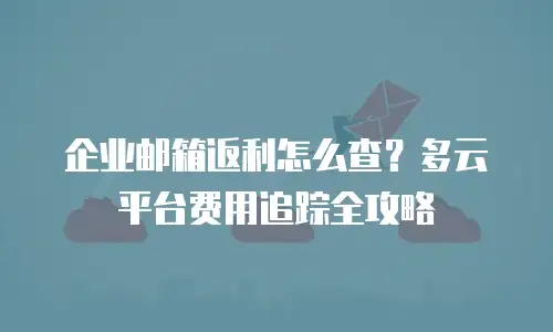 企业邮箱返利怎么查？多云平台费用追踪全攻略