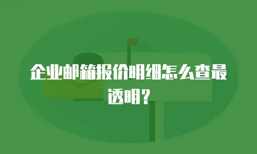 企业邮箱报价明细怎么查最透明？