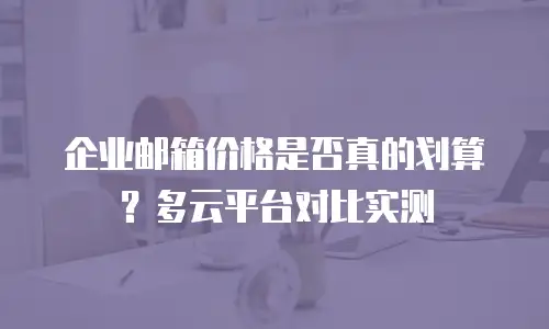 企业邮箱价格是否真的划算？多云平台对比实测