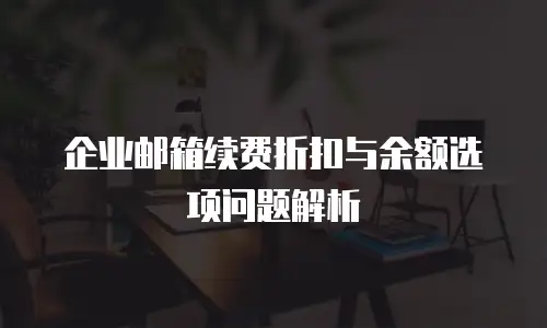 企业邮箱续费折扣与余额选项问题解析
