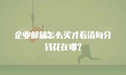 企业邮箱怎么买才看清每分钱花在哪?