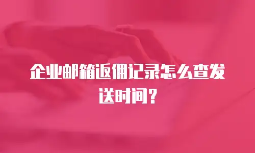 企业邮箱返佣记录怎么查发送时间?