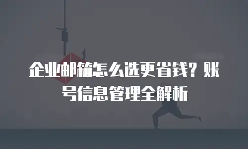 企业邮箱怎么选更省钱？账号信息管理全解析