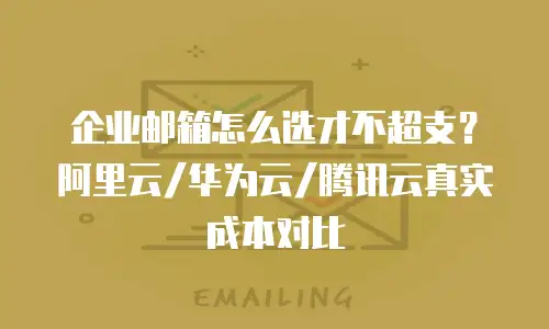 企业邮箱怎么选才不超支？阿里云/华为云/腾讯云真实成本对比