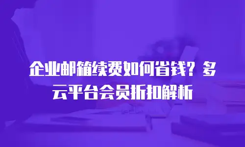 企业邮箱续费如何省钱?多云平台会员折扣解析