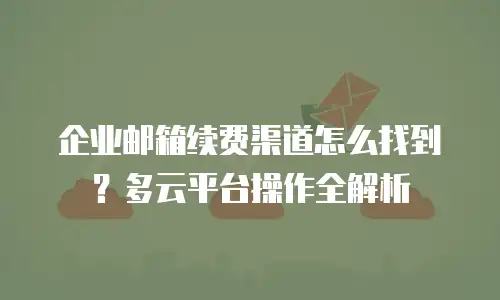 企业邮箱续费渠道怎么找到?多云平台操作全解析