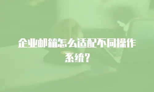 企业邮箱怎么适配不同操作系统？