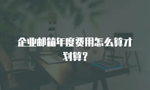 企业邮箱年度费用怎么算才划算？