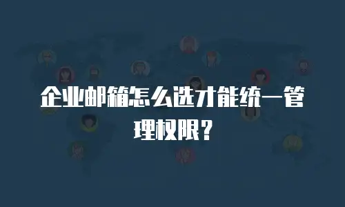 企业邮箱怎么选才能统一管理权限?