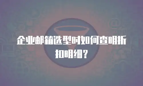 企业邮箱选型时如何查明折扣明细?