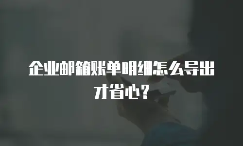 企业邮箱账单明细怎么导出才省心?