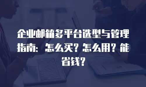 企业邮箱多平台选型与管理指南：怎么买？怎么用？能省钱？